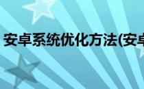安卓系统优化方法(安卓系统优化方法哪个好)