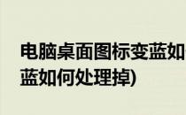 电脑桌面图标变蓝如何处理(电脑桌面图标变蓝如何处理掉)