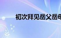 初次拜见岳父岳母说话技巧有哪些