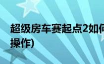 超级房车赛起点2如何联机(超级房车赛2怎么操作)