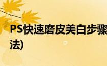 PS快速磨皮美白步骤(ps磨皮美白教程三种方法)