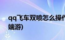 qq飞车双喷怎么操作(qq飞车双喷怎么操作端游)