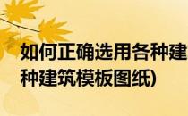 如何正确选用各种建筑模板(如何正确选用各种建筑模板图纸)