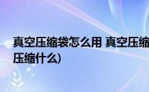 真空压缩袋怎么用 真空压缩袋的使用方法(真空压缩袋可以压缩什么)