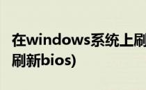 在windows系统上刷新bios的方法(电脑如何刷新bios)