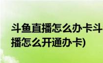 斗鱼直播怎么办卡斗鱼办卡有什么用(斗鱼主播怎么开通办卡)