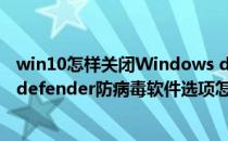 win10怎样关闭Windows defenders杀毒软件(windows defender防病毒软件选项怎么关闭)