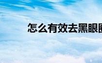 怎么有效去黑眼圈(去眼袋黑眼圈)