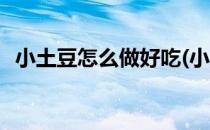 小土豆怎么做好吃(小土豆怎么做好吃视频)