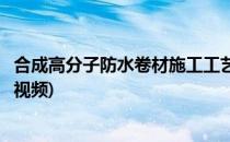 合成高分子防水卷材施工工艺(合成高分子防水卷材施工工艺视频)
