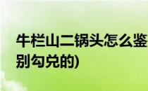 牛栏山二锅头怎么鉴别(牛栏山二锅头怎么鉴别勾兑的)