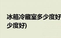冰箱冷藏室多少度好(海尔智能冰箱冷藏室多少度好)