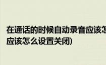 在通话的时候自动录音应该怎么设置(在通话的时候自动录音应该怎么设置关闭)