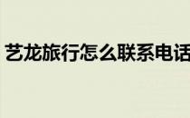 艺龙旅行怎么联系电话客服(艺龙旅行网客服)