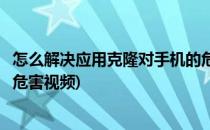 怎么解决应用克隆对手机的危害(怎么解决应用克隆对手机的危害视频)