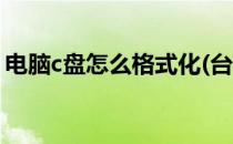 电脑c盘怎么格式化(台式电脑c盘怎么格式化)
