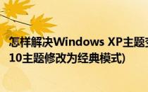 怎样解决Windows XP主题变成经典模式的问题(怎么将win10主题修改为经典模式)