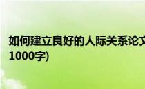 如何建立良好的人际关系论文(如何建立良好的人际关系论文1000字)
