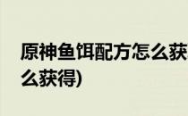 原神鱼饵配方怎么获取(原神鱼饵制作方法怎么获得)
