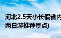 河北2.5天小长假省内旅游景点有哪些(河北省两日游推荐景点)