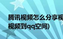 腾讯视频怎么分享视频到QQ空间(怎样分享视频到qq空间)