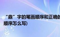 “鼎”字的笔画顺序和正确的写法是怎么样的(鼎字笔顺笔画顺序怎么写)