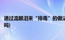 通过流眼泪来“排毒”的做法可行吗(流泪也是一种排毒方式吗)