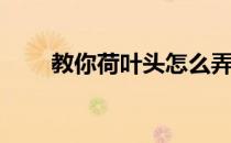 教你荷叶头怎么弄(荷叶头怎么打理)
