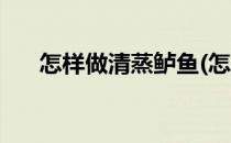 怎样做清蒸鲈鱼(怎样做清蒸鲈鱼视频)