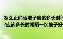 怎么正确晒被子应该多长时间晒一次被子好(怎么正确晒被子?应该多长时间晒一次被子好看)