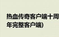 热血传奇客户端十周怎么下载(热血传奇十周年完整客户端)