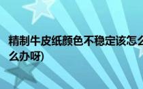 精制牛皮纸颜色不稳定该怎么办(精制牛皮纸颜色不稳定该怎么办呀)