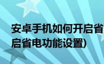 安卓手机如何开启省电功能(安卓手机如何开启省电功能设置)