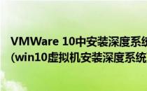 VMWare 10中安装深度系统DEEPXTZJ_GHOST_XP_SP3(win10虚拟机安装深度系统)