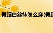 舞蹈白丝袜怎么穿(舞蹈白丝袜怎么穿才好看)