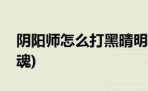 阴阳师怎么打黑晴明(阴阳师怎么打黑晴明御魂)