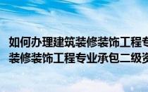 如何办理建筑装修装饰工程专业承包二级资质(如何办理建筑装修装饰工程专业承包二级资质公司)