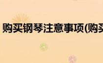 购买钢琴注意事项(购买钢琴注意事项及细节)