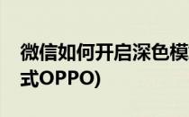 微信如何开启深色模式(微信如何开启深色模式OPPO)