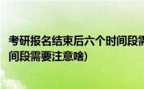 考研报名结束后六个时间段需要注意(考研报名结束后六个时间段需要注意啥)