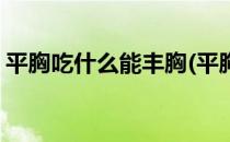平胸吃什么能丰胸(平胸吃什么能丰胸效果好)