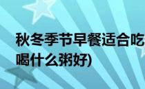 秋冬季节早餐适合吃什么养生粥(秋冬季早餐喝什么粥好)