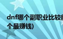 dnf哪个副职业比较能赚钱(dnf4个副职业哪个最赚钱)