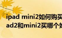 ipad mini2如何购买 ipad mini2怎么样 (ipad2和mini2买哪个好)