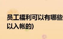 员工福利可以有哪些(员工福利可以有哪些可以入帐的)