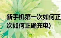 新手机第一次如何正确充电(苹果新手机第一次如何正确充电)