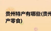 贵州特产有哪些(贵州特产有哪些可带走的特产零食)