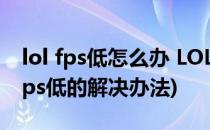 lol fps低怎么办 LOL FPS低怎么解决(lol中fps低的解决办法)