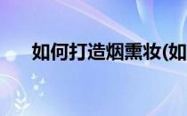 如何打造烟熏妆(如何打造烟熏妆品牌)