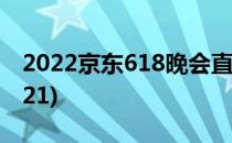2022京东618晚会直播入口(京东618晚会2021)